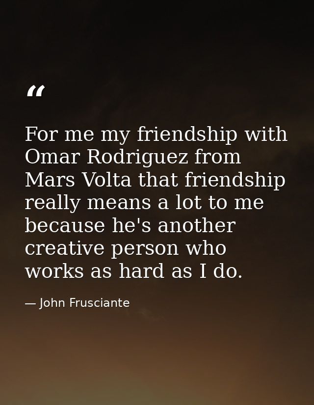 For me my friendship with Omar Rodriguez from Mars Volta that friendship really means a lot to me because he's another c — John Frusciante