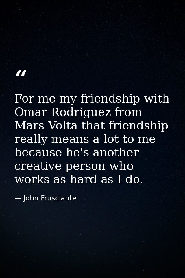 For me my friendship with Omar Rodriguez from Mars Volta that friendship really means a lot to me because he's another c — John Frusciante