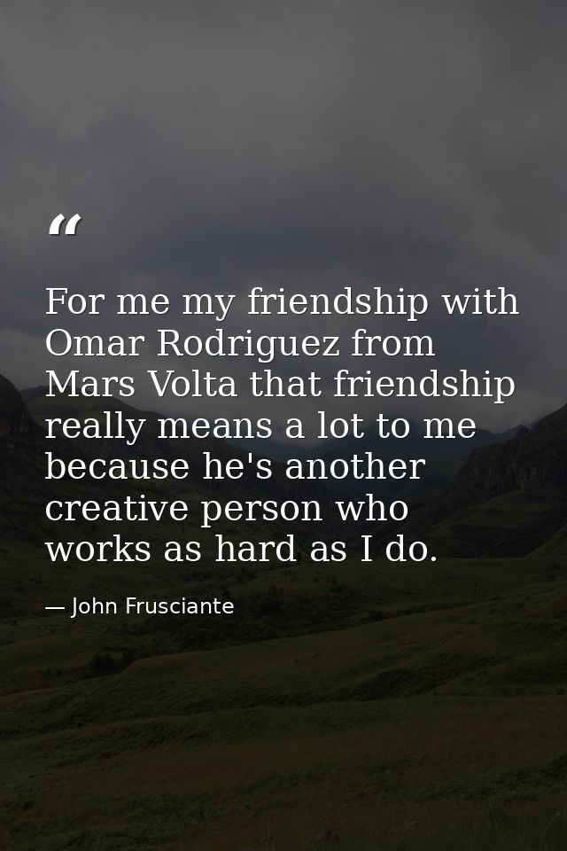 For me my friendship with Omar Rodriguez from Mars Volta that friendship really means a lot to me because he's another c — John Frusciante