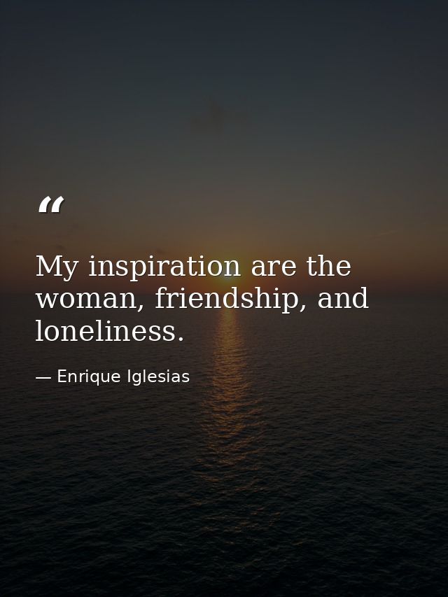 My inspiration are the woman, friendship, and loneliness. — Enrique Iglesias