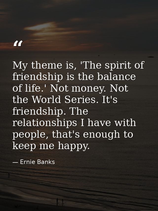 My theme is, 'The spirit of friendship is the balance of life.' Not money. Not the World Series. It's friendship. The re — Ernie Banks