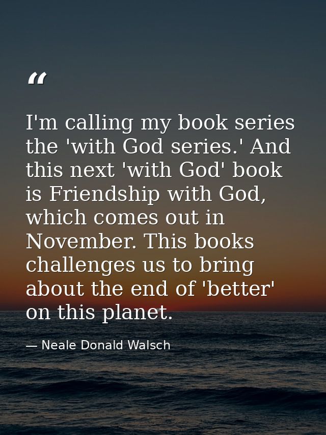 I'm calling my book series the 'with God series.' And this next 'with God' book is Friendship with God, which comes out  — Neale Donald Walsch