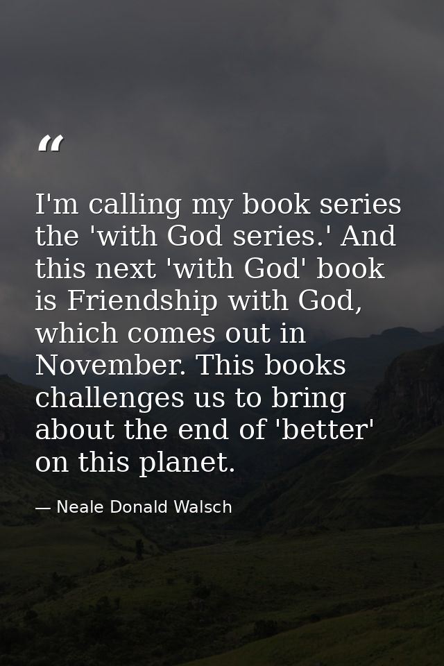 I'm calling my book series the 'with God series.' And this next 'with God' book is Friendship with God, which comes out  — Neale Donald Walsch