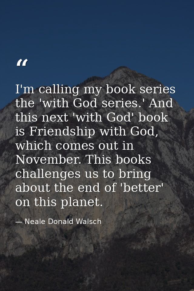 I'm calling my book series the 'with God series.' And this next 'with God' book is Friendship with God, which comes out  — Neale Donald Walsch
