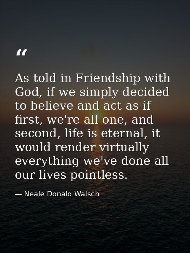 As told in Friendship with God, if we simply decided to believe and act as if first, we're all one, and second, life is  — Neale Donald Walsch