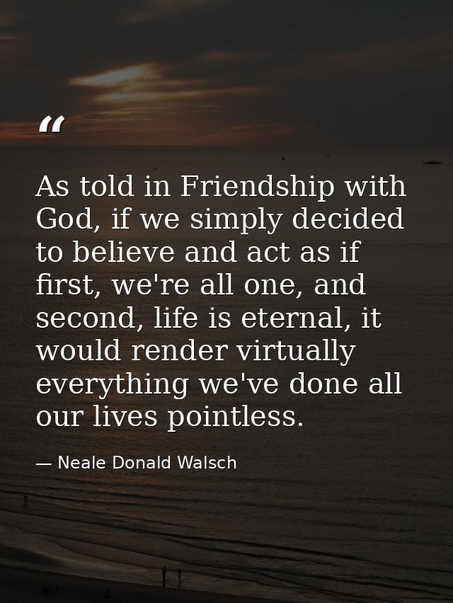 As told in Friendship with God, if we simply decided to believe and act as if first, we're all one, and second, life is  — Neale Donald Walsch