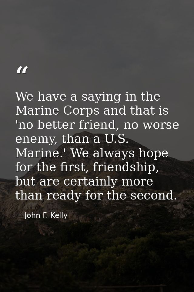 We have a saying in the Marine Corps and that is 'no better friend, no worse enemy, than a U.S. Marine.' We always hope  — John F. Kelly