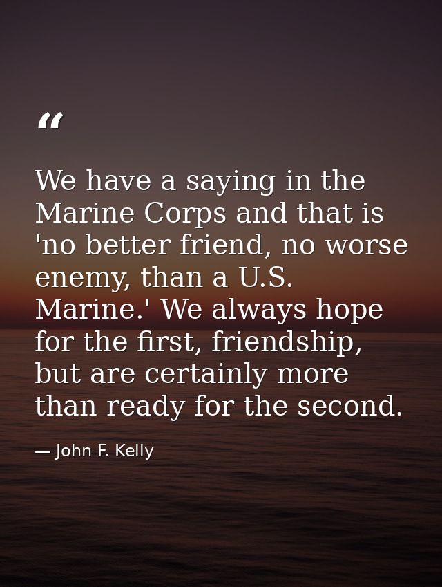 We have a saying in the Marine Corps and that is 'no better friend, no worse enemy, than a U.S. Marine.' We always hope  — John F. Kelly