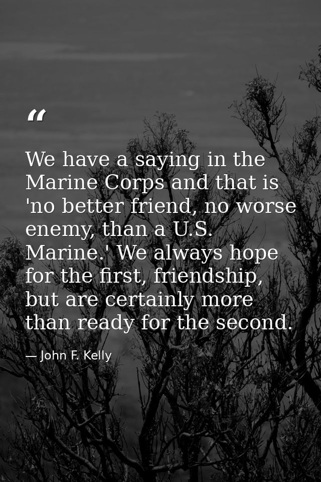 We have a saying in the Marine Corps and that is 'no better friend, no worse enemy, than a U.S. Marine.' We always hope  — John F. Kelly