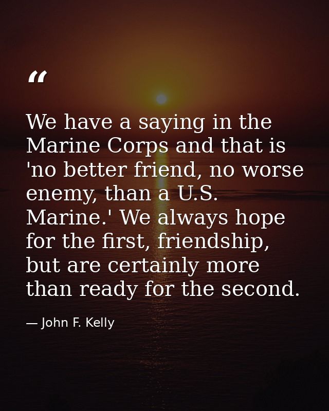 We have a saying in the Marine Corps and that is 'no better friend, no worse enemy, than a U.S. Marine.' We always hope  — John F. Kelly