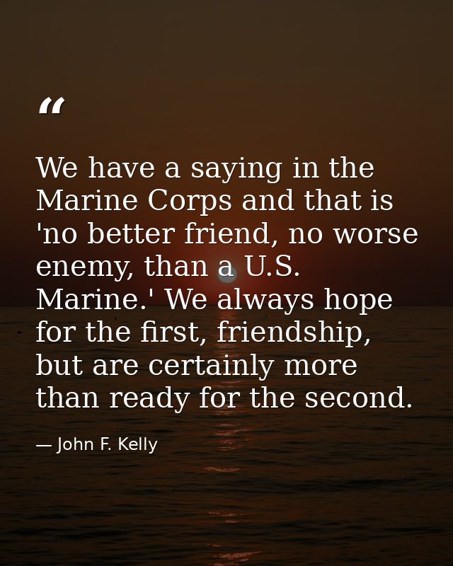 We have a saying in the Marine Corps and that is 'no better friend, no worse enemy, than a U.S. Marine.' We always hope  — John F. Kelly