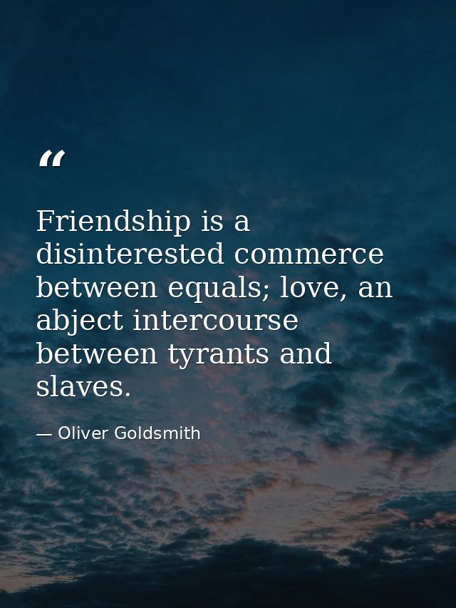 Friendship is a disinterested commerce between equals; love, an abject intercourse between tyrants and slaves. — Oliver Goldsmith