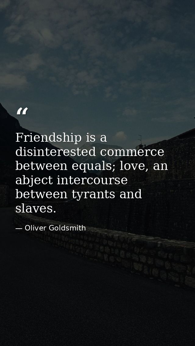Friendship is a disinterested commerce between equals; love, an abject intercourse between tyrants and slaves. — Oliver Goldsmith