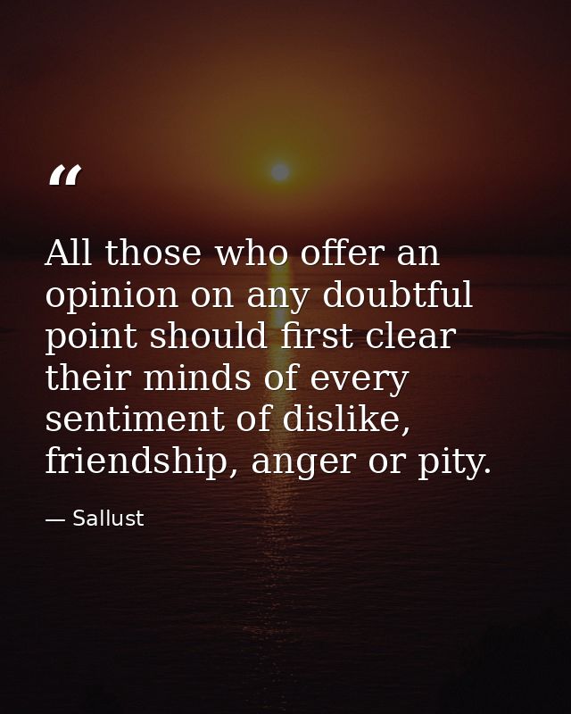 All those who offer an opinion on any doubtful point should first clear their minds of every sentiment of dislike, frien — Sallust
