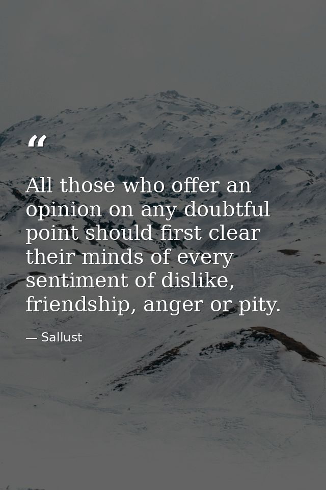 All those who offer an opinion on any doubtful point should first clear their minds of every sentiment of dislike, frien — Sallust