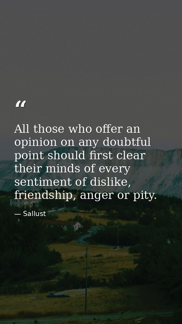 All those who offer an opinion on any doubtful point should first clear their minds of every sentiment of dislike, frien — Sallust