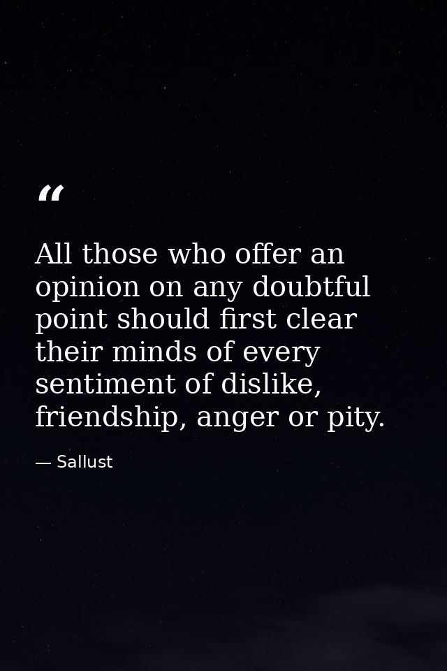 All those who offer an opinion on any doubtful point should first clear their minds of every sentiment of dislike, frien — Sallust