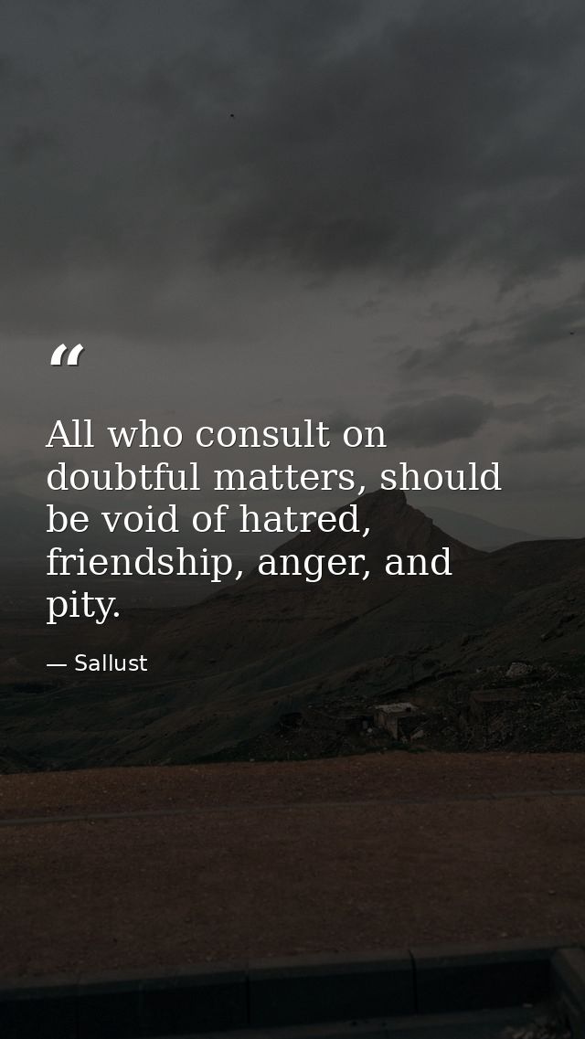 All who consult on doubtful matters, should be void of hatred, friendship, anger, and pity. — Sallust
