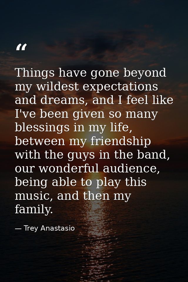 Things have gone beyond my wildest expectations and dreams, and I feel like I've been given so many blessings in my life — Trey Anastasio