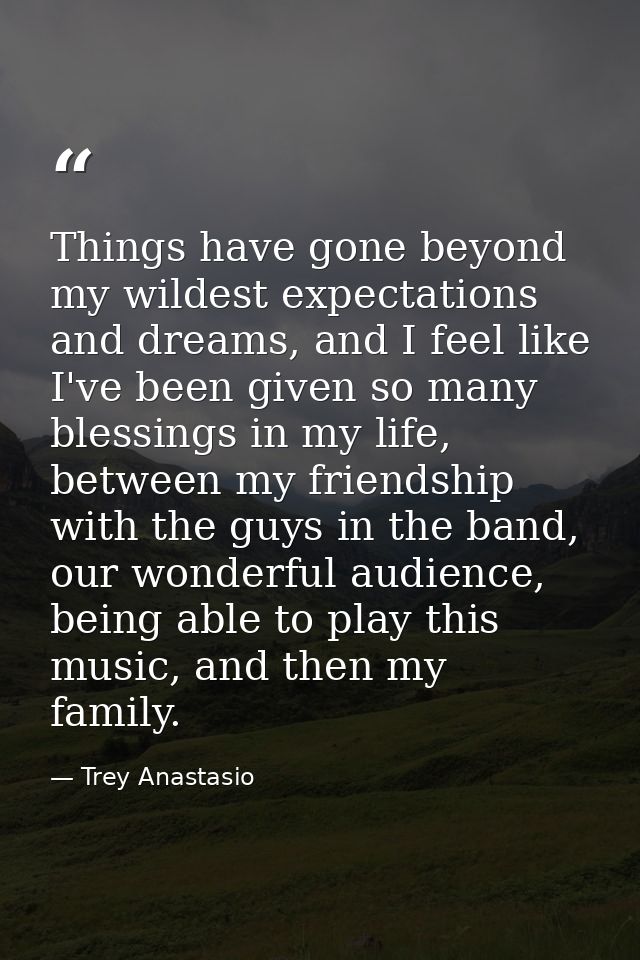Things have gone beyond my wildest expectations and dreams, and I feel like I've been given so many blessings in my life — Trey Anastasio