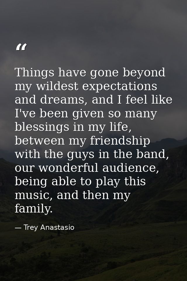 Things have gone beyond my wildest expectations and dreams, and I feel like I've been given so many blessings in my life — Trey Anastasio