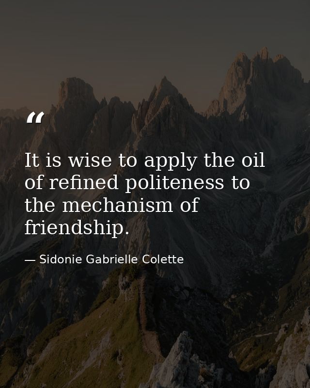 It is wise to apply the oil of refined politeness to the mechanism of friendship. — Sidonie Gabrielle Colette