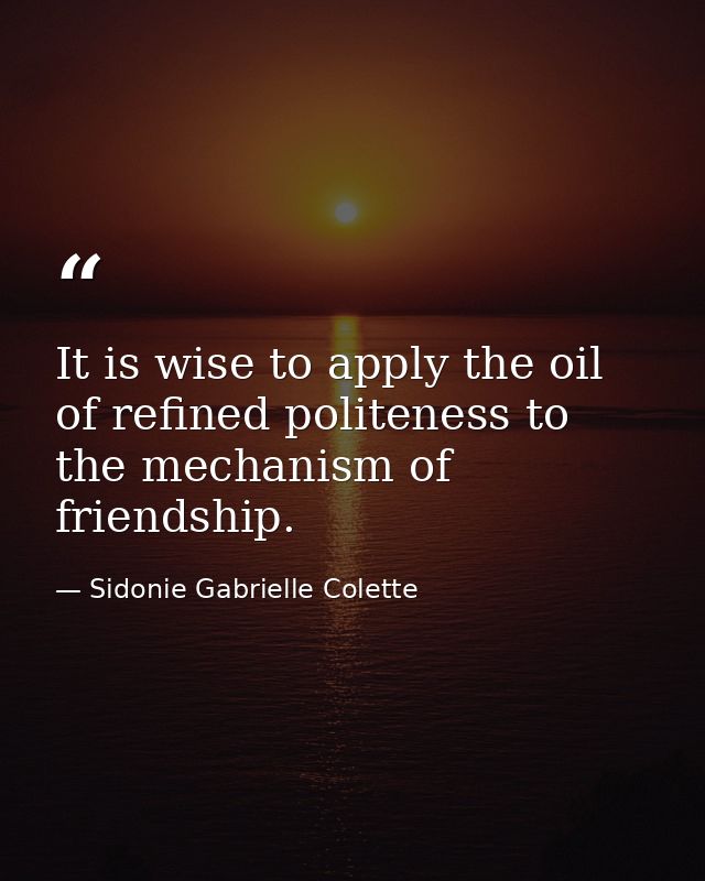 It is wise to apply the oil of refined politeness to the mechanism of friendship. — Sidonie Gabrielle Colette