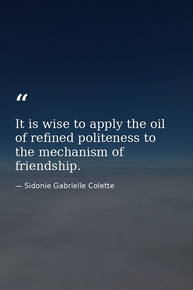 It is wise to apply the oil of refined politeness to the mechanism of friendship. — Sidonie Gabrielle Colette