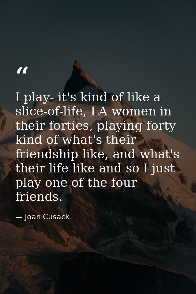 I play- it's kind of like a slice-of-life, LA women in their forties, playing forty kind of what's their friendship like — Joan Cusack