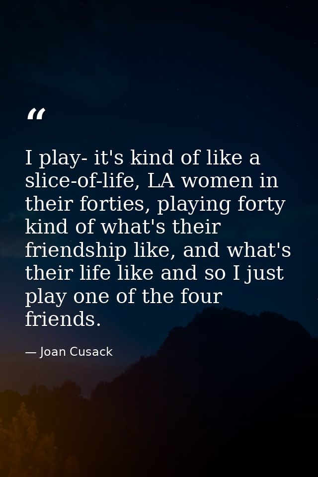 I play- it's kind of like a slice-of-life, LA women in their forties, playing forty kind of what's their friendship like — Joan Cusack