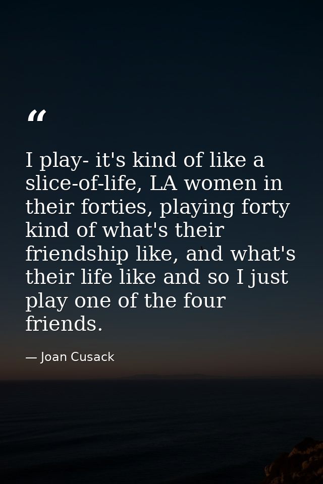 I play- it's kind of like a slice-of-life, LA women in their forties, playing forty kind of what's their friendship like — Joan Cusack