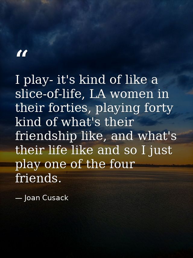 I play- it's kind of like a slice-of-life, LA women in their forties, playing forty kind of what's their friendship like — Joan Cusack