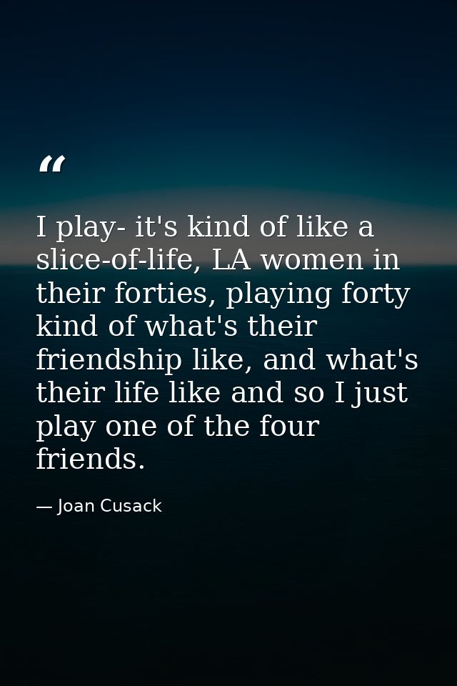 I play- it's kind of like a slice-of-life, LA women in their forties, playing forty kind of what's their friendship like — Joan Cusack
