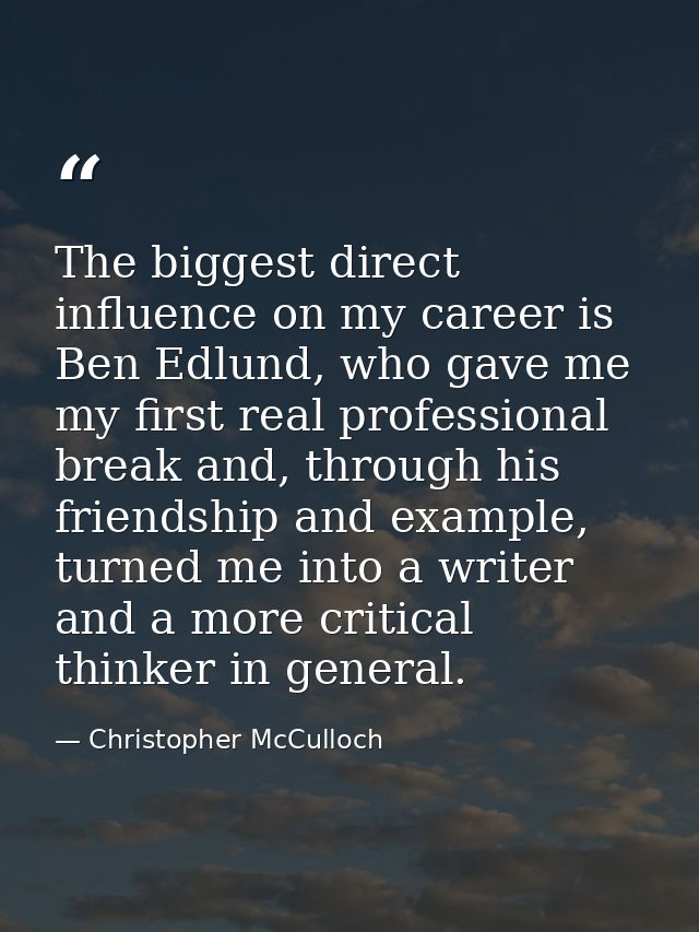 The biggest direct influence on my career is Ben Edlund, who gave me my first real professional break and, through his f — Christopher McCulloch