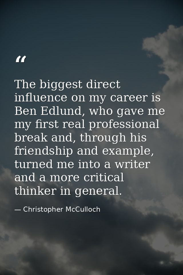 The biggest direct influence on my career is Ben Edlund, who gave me my first real professional break and, through his f — Christopher McCulloch