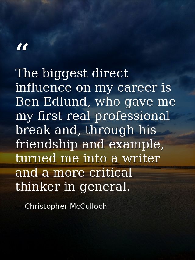 The biggest direct influence on my career is Ben Edlund, who gave me my first real professional break and, through his f — Christopher McCulloch