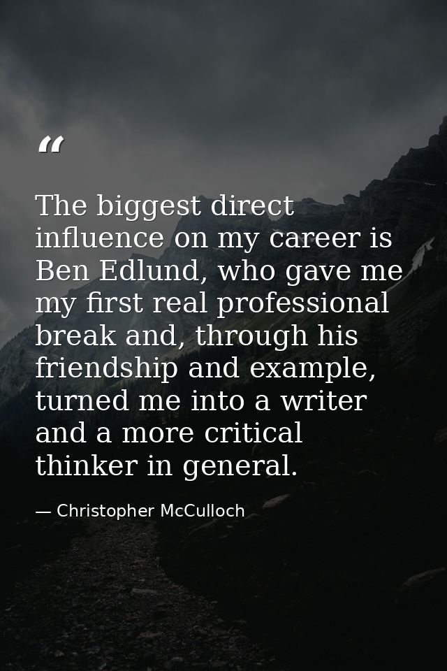 The biggest direct influence on my career is Ben Edlund, who gave me my first real professional break and, through his f — Christopher McCulloch