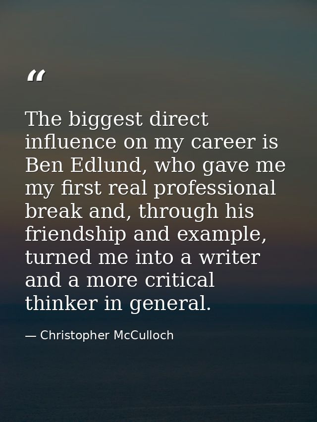 The biggest direct influence on my career is Ben Edlund, who gave me my first real professional break and, through his f — Christopher McCulloch