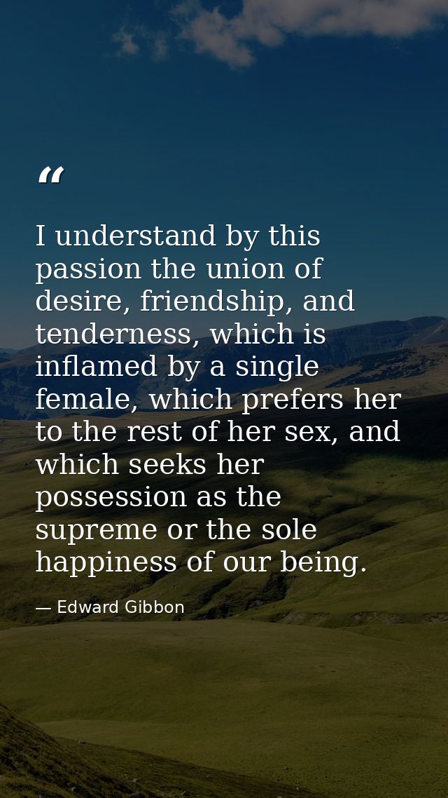 I understand by this passion the union of desire, friendship, and tenderness, which is inflamed by a single female, whic — Edward Gibbon