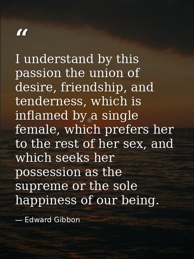 I understand by this passion the union of desire, friendship, and tenderness, which is inflamed by a single female, whic — Edward Gibbon