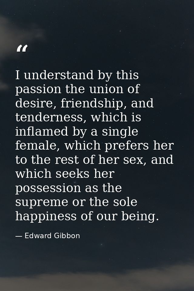 I understand by this passion the union of desire, friendship, and tenderness, which is inflamed by a single female, whic — Edward Gibbon