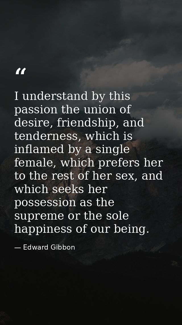 I understand by this passion the union of desire, friendship, and tenderness, which is inflamed by a single female, whic — Edward Gibbon