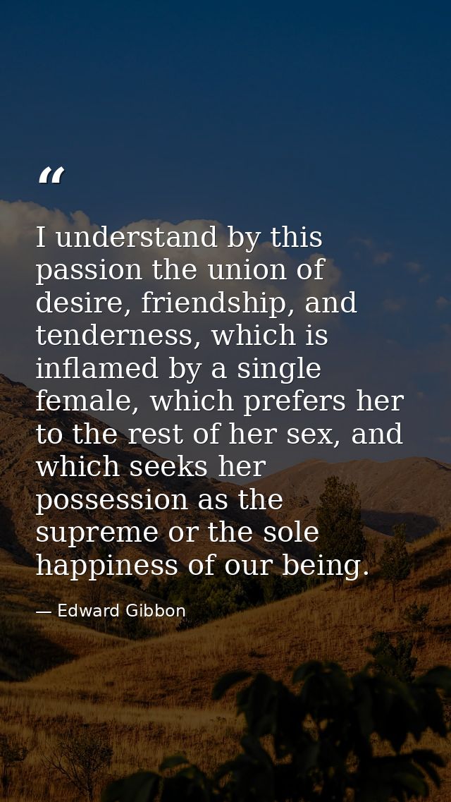 I understand by this passion the union of desire, friendship, and tenderness, which is inflamed by a single female, whic — Edward Gibbon