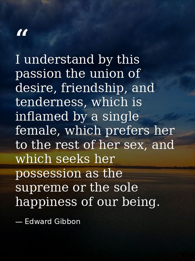 I understand by this passion the union of desire, friendship, and tenderness, which is inflamed by a single female, whic — Edward Gibbon