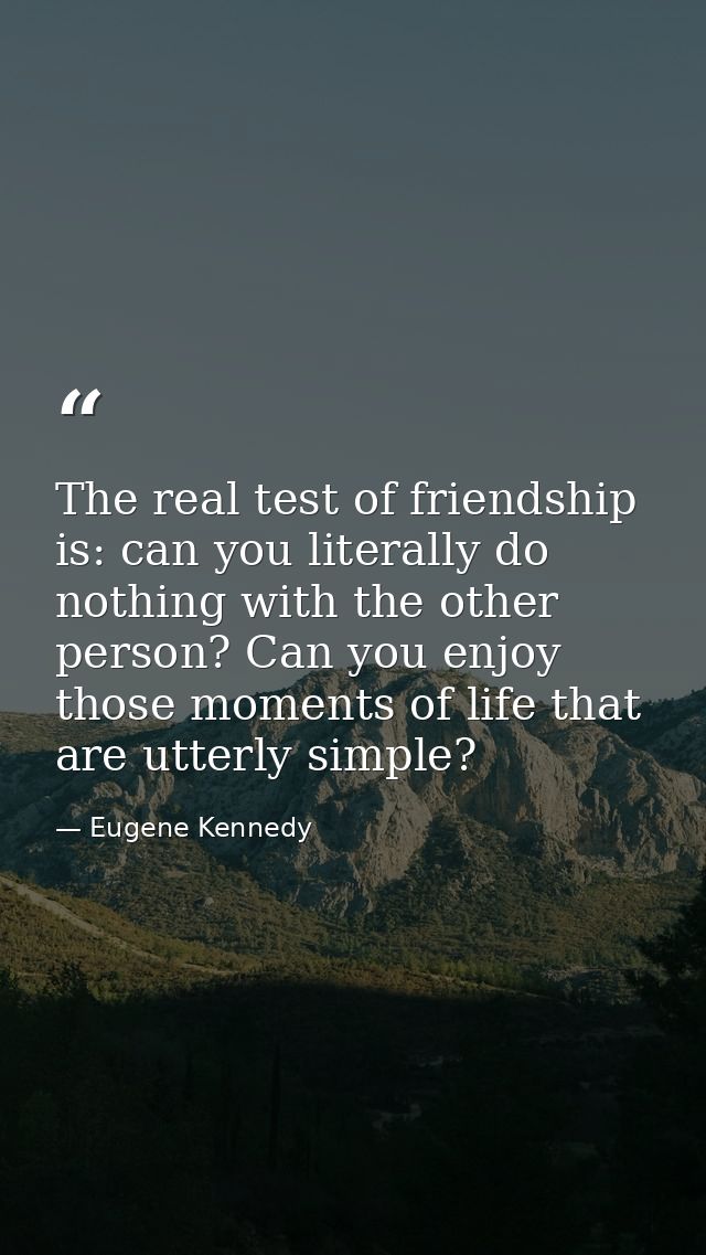 The real test of friendship is: can you literally do nothing with the other person? Can you enjoy those moments of life  — Eugene Kennedy