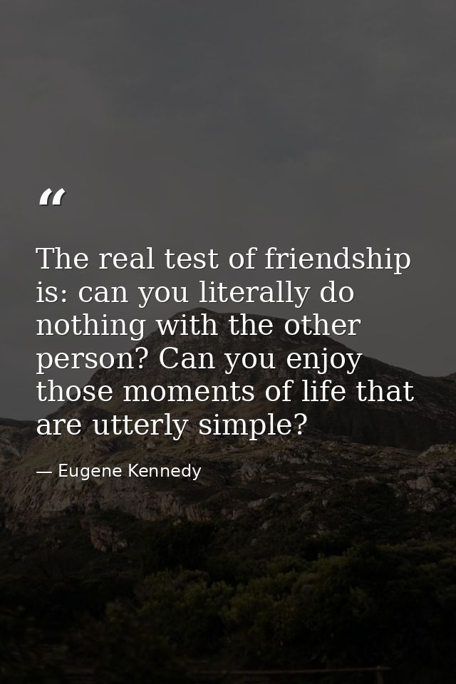 The real test of friendship is: can you literally do nothing with the other person? Can you enjoy those moments of life  — Eugene Kennedy