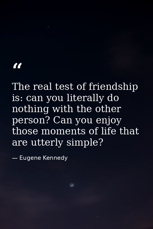 The real test of friendship is: can you literally do nothing with the other person? Can you enjoy those moments of life  — Eugene Kennedy