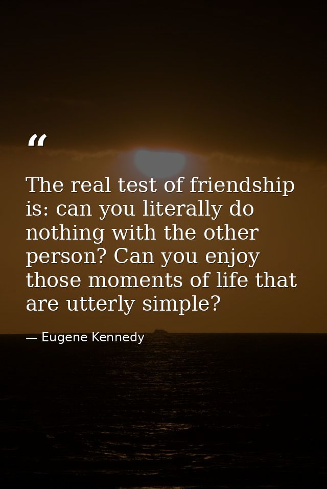 The real test of friendship is: can you literally do nothing with the other person? Can you enjoy those moments of life  — Eugene Kennedy
