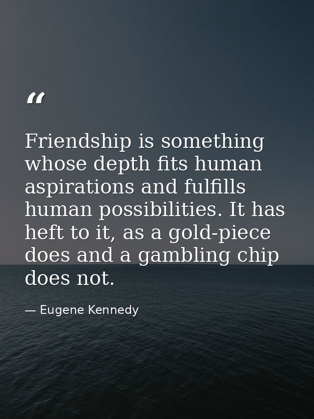 Friendship is something whose depth fits human aspirations and fulfills human possibilities. It has heft to it, as a gol — Eugene Kennedy