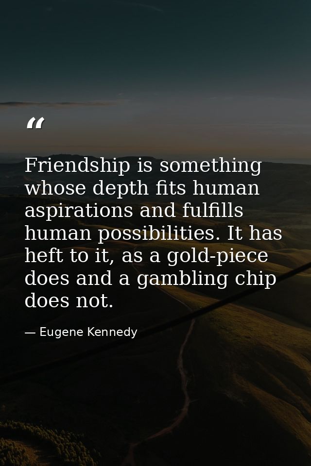Friendship is something whose depth fits human aspirations and fulfills human possibilities. It has heft to it, as a gol — Eugene Kennedy